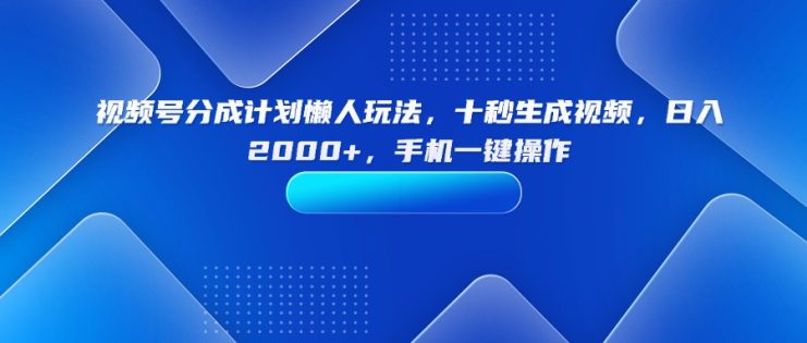 （15932期）视频号分成计划懒人玩法，十秒生成视频，日入2000+，手机一键操作_生财有道创业项目网