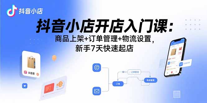 （15947期）抖音小店开店入门课：商品上架+订单管理+物流设置，新手7天快速起店_生财有道创业项目网