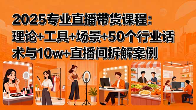 （15988期）2025专业直播带货课程：理论+工具+场景+50个行业话术与10w+直播间拆解案例_生财有道创业项目网