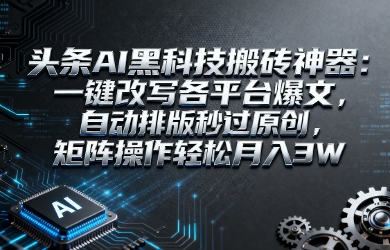 头条AI黑科技搬砖神器：一键改写各平台爆文，自动排版秒过原创，矩阵操作轻松月入3W【揭秘】——生财有道创业项目网