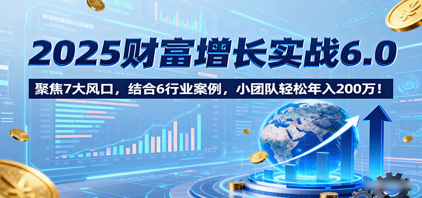 图片[1]-2025财富增长实战6.0，聚焦7大风口，结合6行业案例，小团队轻松年入200万！_生财有道创业网-生财有道