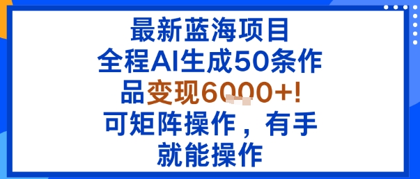 最新蓝海项目：全程AI生成50条作品变现6k+，可矩阵操作，有手就能操作——生财有道创业项目网