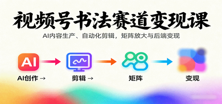 视频号书法赛道变现课：AI内容生产、自动化剪辑，矩阵放大与后端变现_生财有道创业网
