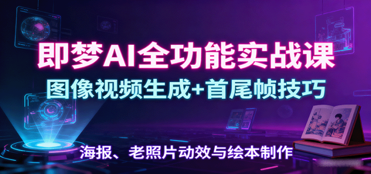 即梦AI全功能实战课：图像视频生成+首尾帧技巧，海报、老照片动效与绘本制作_生财有道创业网