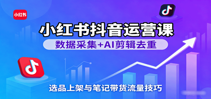 小红书抖音运营课：数据采集+AI剪辑去重，选品上架与笔记带货流量技巧_生财有道创业网