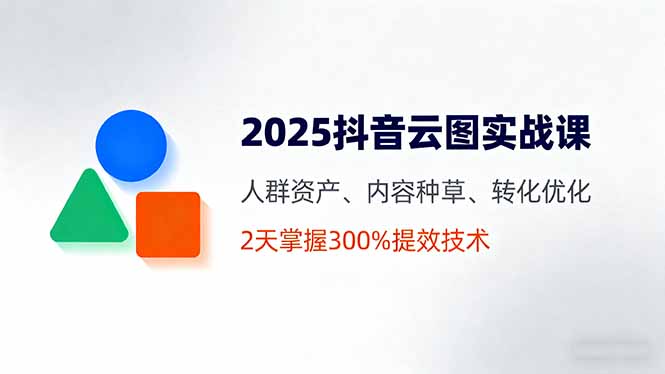 （16063期）2025抖音云图实战课，人群资产、内容种草、转化优化，2天掌握300%提效技术_生财有道创业项目网