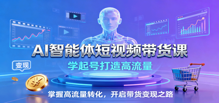 AI智能体短视频带货课：学起号打造高流量，掌握高流量转化，开启带货变现之路_生财有道创业网