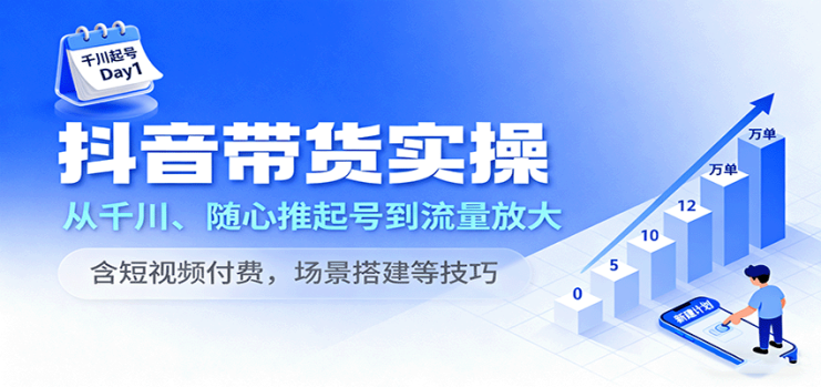 抖音带货实操，从千川、随心推起号到流量放大，含短视频付费，场景搭建等技巧_生财有道创业网