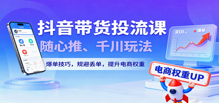 抖音带货投流课，随心推、千川玩法，爆单技巧，规避丢单，提升电商权重_生财有道创业网