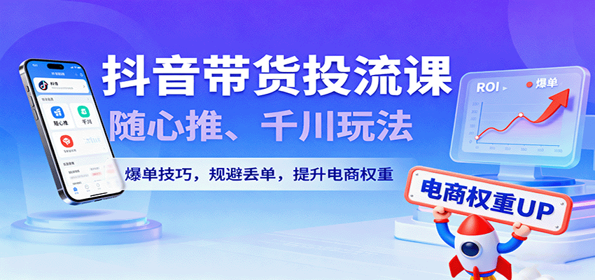图片[1]-抖音带货投流课，随心推、千川玩法，爆单技巧，规避丢单，提升电商权重_生财有道创业网-生财有道