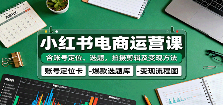 小红书电商运营课：含账号定位、选题，拍摄剪辑及变现方法_生财有道创业网