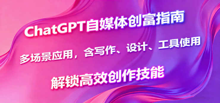 ChatGPT自媒体创富指南，多场景应用，含写作、设计、工具使用，解锁高效创作技能_生财有道创业网