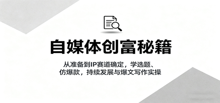 自媒体创富秘籍：从准备到IP赛道确定，学选题、仿爆款，持续发展与爆文写作实操_生财有道创业网