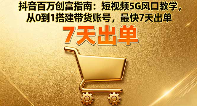 （16150期）抖音百万创富指南：短视频5G风口教学，从0到1搭建带货账号，最快7天出单_生财有道创业项目网