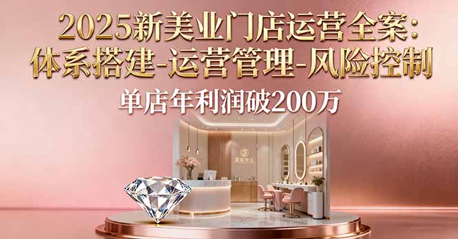（16216期）2025新美业门店运营全案：体系搭建-运营管理-风险控制，单店年利润破200万_生财有道创业项目网