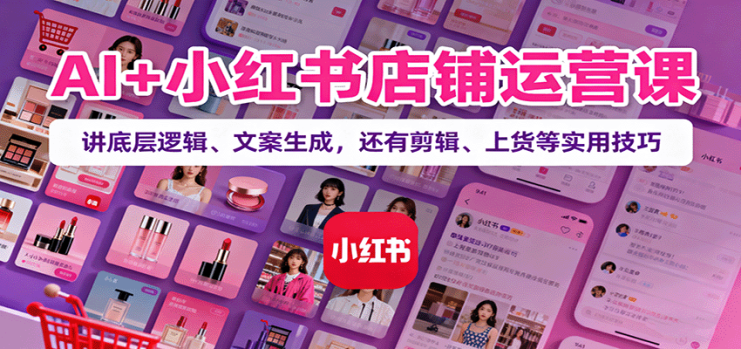 AI+小红书店铺运营课：讲底层逻辑、文案生成，还有剪辑、上货等实用技巧_生财有道创业网