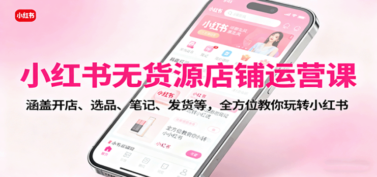 小红书无货源店铺运营课：涵盖开店、选品、笔记、发货等，全方位教你玩转小红书_生财有道创业网