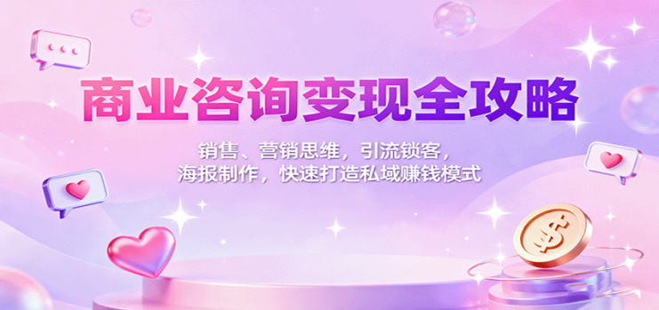 商业咨询变现全攻略：销售、营销思维，引流锁客，海报制作，快速打造私域赚钱模式_生财有道创业网