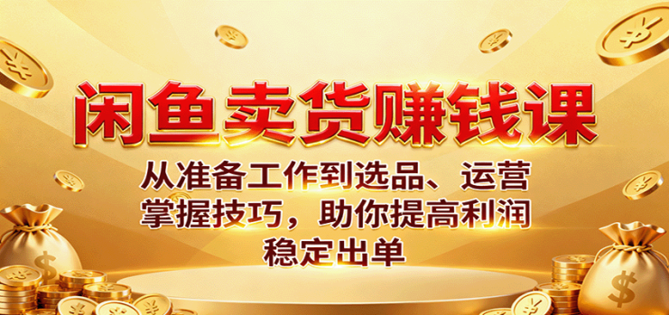 闲鱼卖货赚钱课：从准备工作到选品、运营，掌握技巧，助你提高利润稳定出单_生财有道创业网