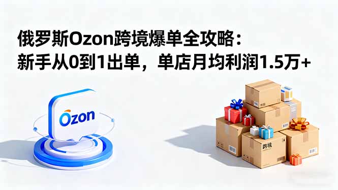 （16274期）俄罗斯Ozon跨境爆单全攻略：新手从0到1出单，单店月均利润1.5万+_生财有道创业项目网