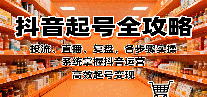图片[1]-抖音起号全攻略，投流、直播、复盘，各步骤实操，系统掌握抖音运营，高效起号变现_生财有道创业网-生财有道