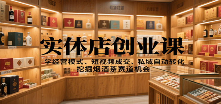 实体店创业课：学经营模式、短视频成交、私域自动转化，挖掘烟酒茶赛道机会_生财有道创业网