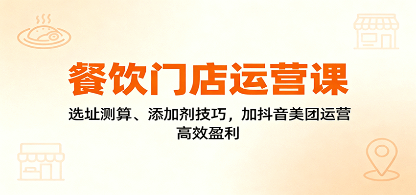 图片[1]-餐饮门店运营课：选址测算、添加剂技巧，加抖音美团运营，高效盈利_生财有道创业网-生财有道