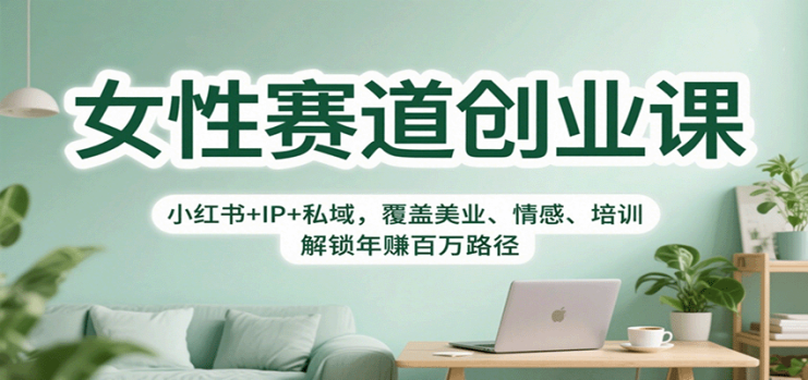 女性赛道创业课：小红书+IP+私域，覆盖美业、情感、培训，解锁年赚百万路径_生财有道创业网