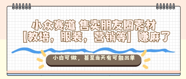 小众赛道售卖朋友圈素材【教培，服装，营销等】賺麻了，小白可做，甚至当天有可能出单——生财有道创业项目网