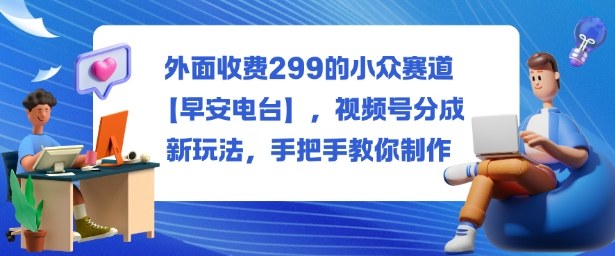外面收费299的小众赛道【早安电台】，视频号分成新玩法，手把手教你制作——生财有道创业项目网