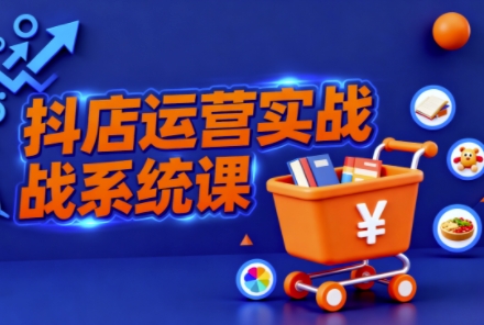 抖音小店全流程实操课，助创业者商家系统掌握抖店运营精髓——生财有道创业项目网