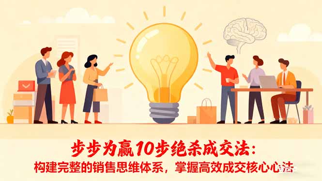 （16465期）步步为赢10步绝杀成交法：构建完整的销售思维体系，掌握高效成交核心心法_生财有道创业项目网