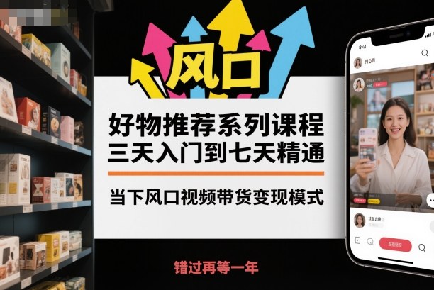 好物推荐系列课程，三天入门到七天精通，当下风口视频带货变现模式——生财有道创业项目网