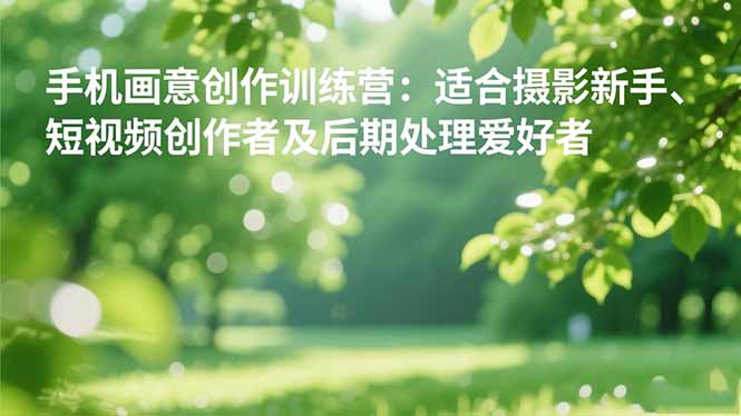 （16510期）手机摄影之画意创作训练营：适合摄影新手、短视频创作者及后期处理爱好者_生财有道创业项目网