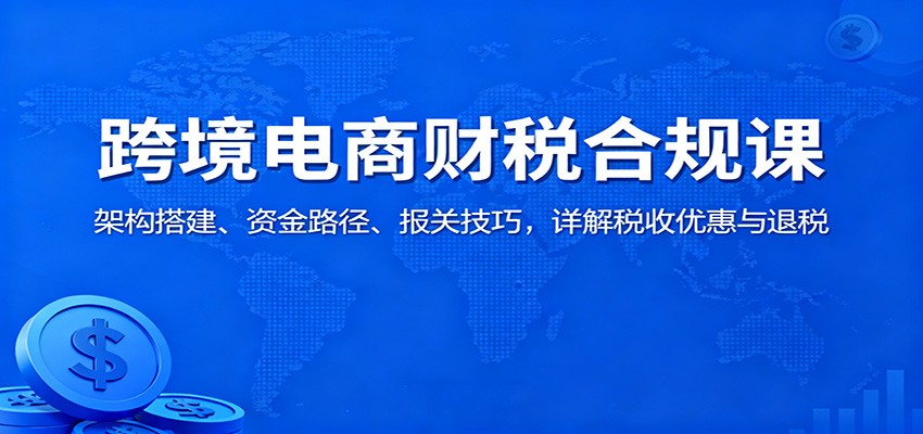 图片[1]-跨境电商财税合规课：架构搭建、资金路径、报关技巧，详解税收优惠与退税_生财有道创业网-生财有道