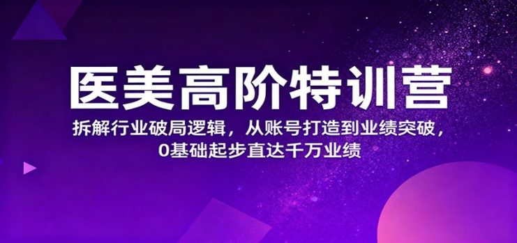 医美高阶特训营，拆解行业破局逻辑，从账号打造到业绩突破，0基础起步直达千万业绩_生财有道创业网