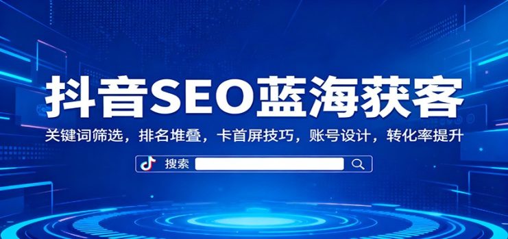 抖音SEO蓝海获客：关键词筛选，排名堆叠，卡首屏技巧，账号设计，转化率提升_生财有道创业网