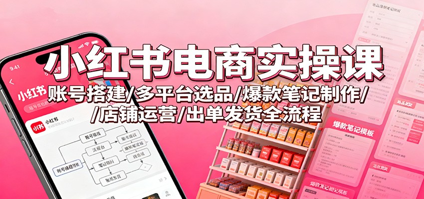 图片[1]-小红书电商实操课：账号搭建/多平台选品/爆款笔记制作/店铺运营/出单发货全流程_生财有道创业网-生财有道
