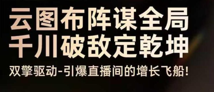 云图布阵谋全局千川破敌定乾坤，双擎驱动-引爆直播间的增长飞船，8月4日线下课——生财有道创业项目网