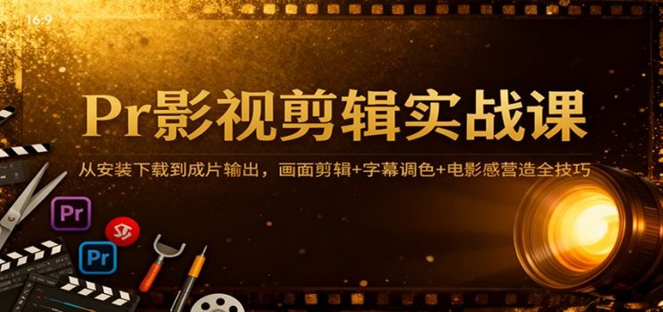 Pr影视剪辑实战课：从安装下载到成片输出，画面剪辑+字幕调色+电影感营造全技巧_生财有道创业网