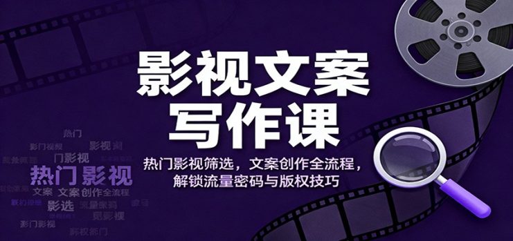 影视文案写作课：热门影视筛选，文案创作全流程，解锁流量密码与版权技巧_生财有道创业网