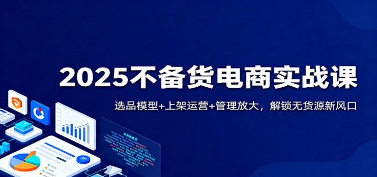 2025不备货电商实战课：选品模型+上架运营+管理放大，解锁无货源新风口_生财有道创业网