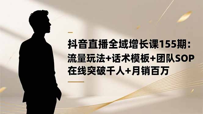 （16586期）抖音直播全域增长课155期：流量玩法+话术模板+团队SOP，在线突破千人+…_生财有道创业项目网