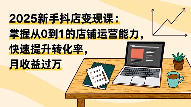 （16606期）2025新手抖店变现课：掌握从0到1的店铺运营能力，快速提升转化率,月收过万_生财有道创业项目网