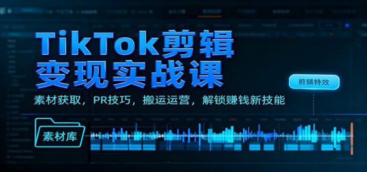 TikTok剪辑变现实战课：素材获取，PR技巧，搬运运营，解锁赚钱新技能_生财有道创业网