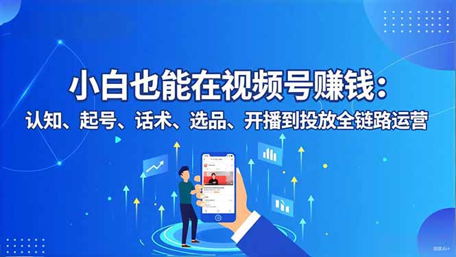 （16626期）小白也能在视频号赚钱：认知、起号、话术、选品、开播到投放全链路运营_生财有道创业项目网