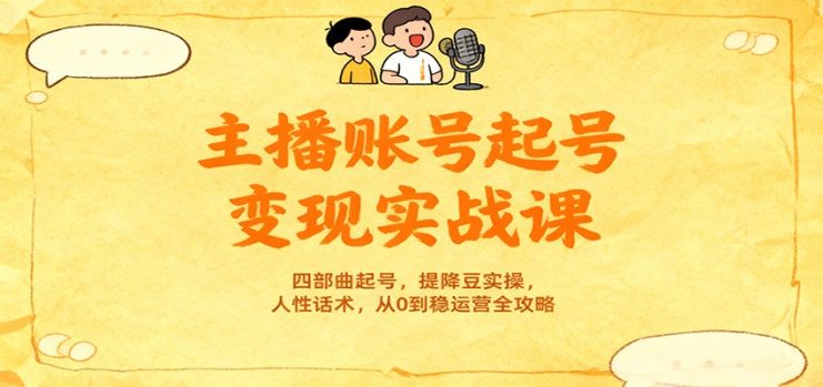 主播账号起号变现实战课，四部曲起号，提降豆实操，人性话术，从0到稳运营全攻略_生财有道创业网