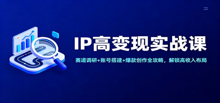 IP高变现实战课：赛道调研+账号搭建+爆款创作全攻略，解锁高收入布局_生财有道创业网