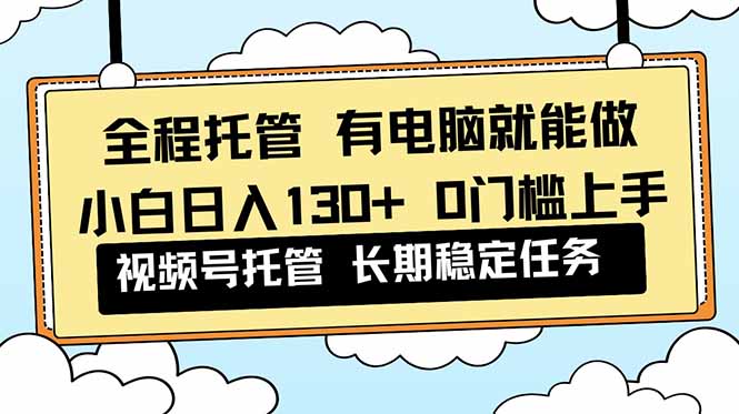 （16652期）全程托管 解放双手，小白日入130+，视频号 0门槛上手实操_生财有道创业项目网