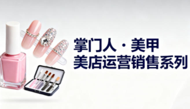 美甲店运营销售系列，助力美甲店老板及从业者提升运营、销售与管理能力——生财有道创业项目网